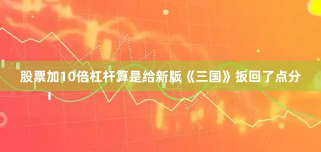 股票加10倍杠杆算是给新版《三国》扳回了点分