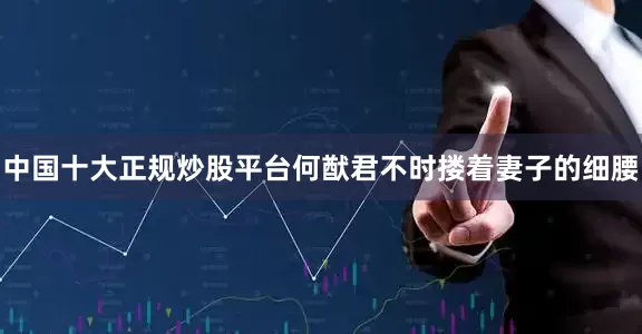 中国十大正规炒股平台何猷君不时搂着妻子的细腰