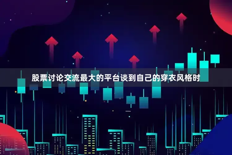 股票讨论交流最大的平台谈到自己的穿衣风格时