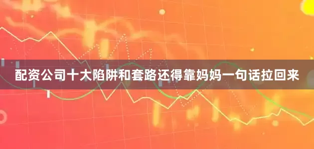 配资公司十大陷阱和套路还得靠妈妈一句话拉回来