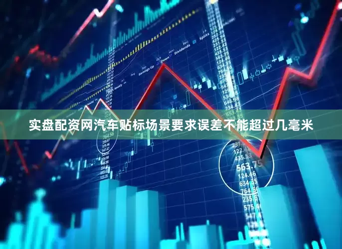 实盘配资网汽车贴标场景要求误差不能超过几毫米