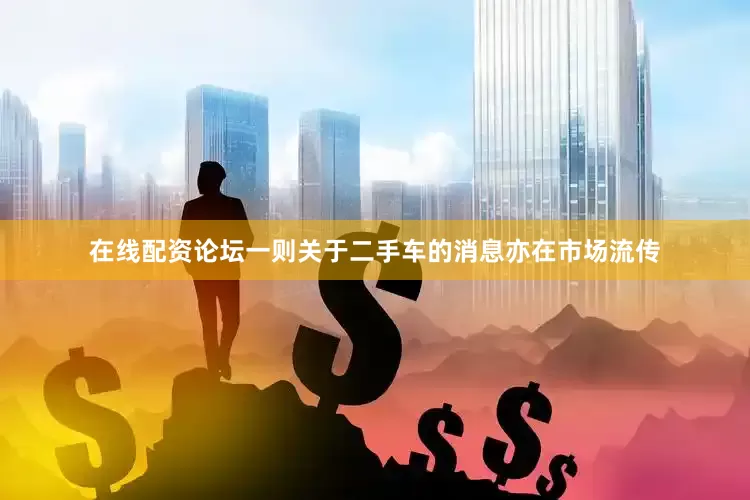 在线配资论坛一则关于二手车的消息亦在市场流传