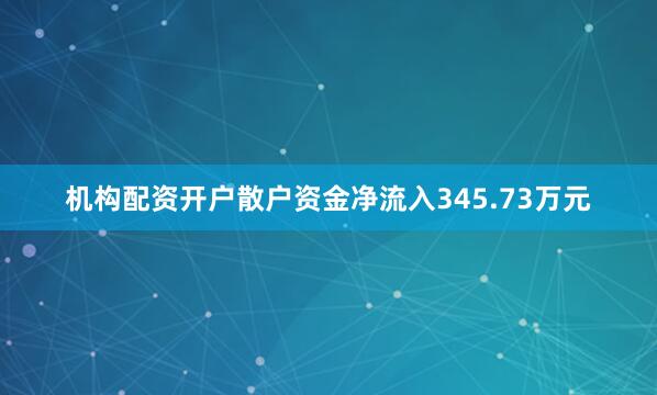机构配资开户散户资金净流入345.73万元