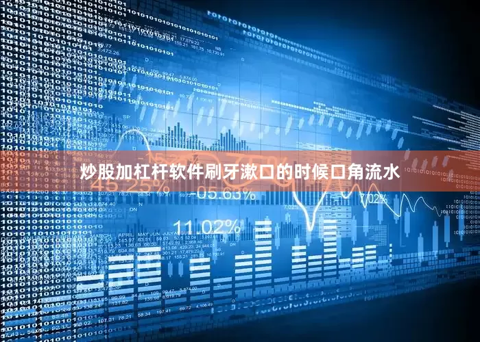 炒股加杠杆软件刷牙漱口的时候口角流水