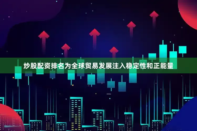 炒股配资排名为全球贸易发展注入稳定性和正能量