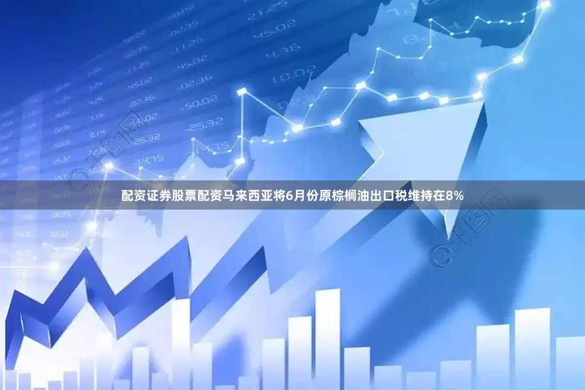 配资证券股票配资马来西亚将6月份原棕榈油出口税维持在8%