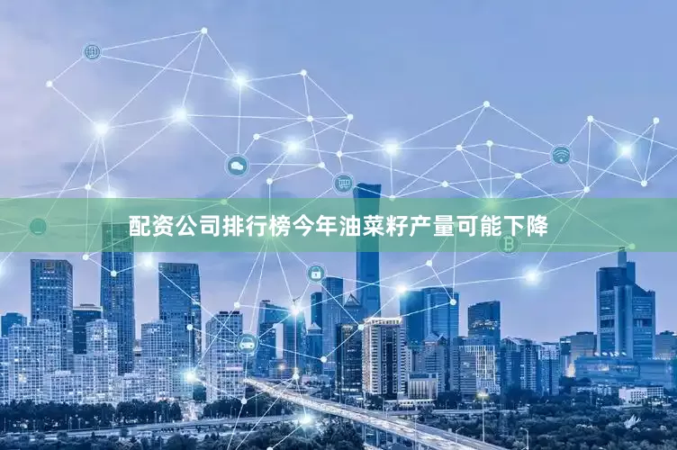 配资公司排行榜今年油菜籽产量可能下降