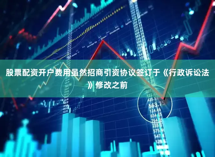 股票配资开户费用虽然招商引资协议签订于《行政诉讼法》修改之前