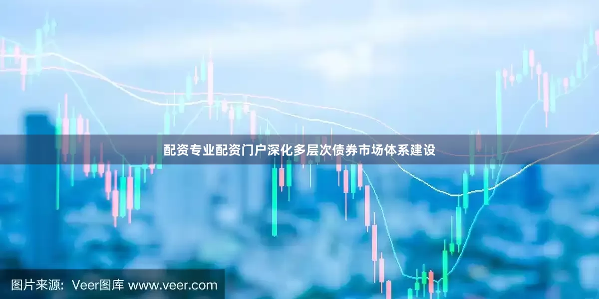 配资专业配资门户深化多层次债券市场体系建设
