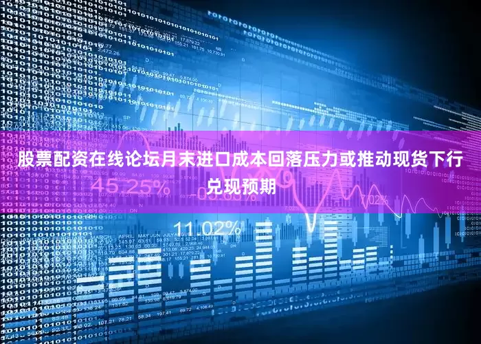 股票配资在线论坛月末进口成本回落压力或推动现货下行兑现预期