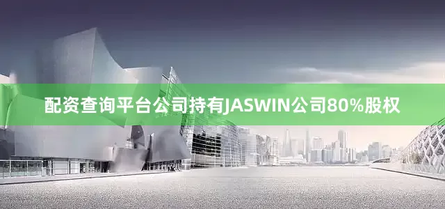 配资查询平台公司持有JASWIN公司80%股权