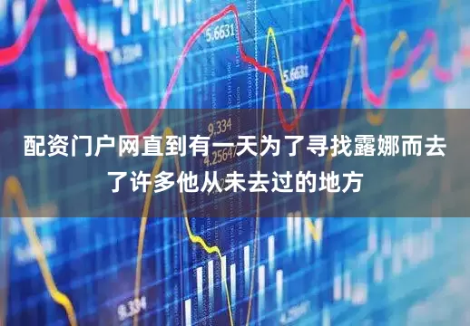 配资门户网直到有一天为了寻找露娜而去了许多他从未去过的地方