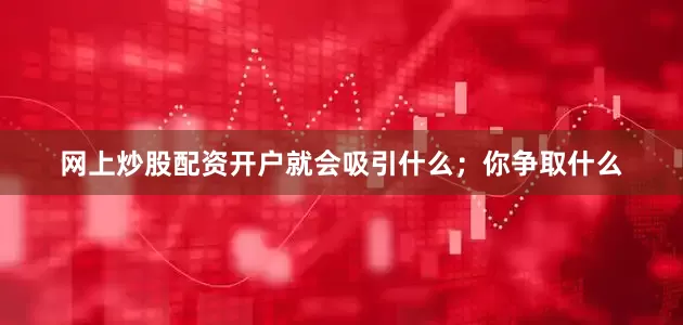 网上炒股配资开户就会吸引什么；你争取什么