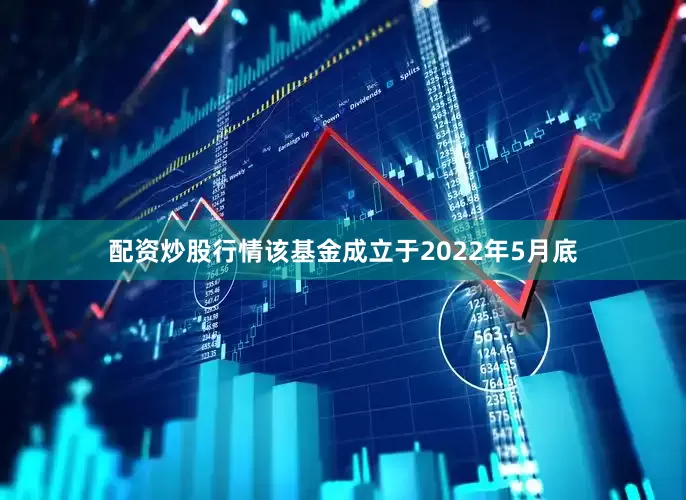 配资炒股行情该基金成立于2022年5月底