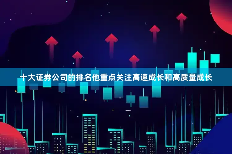 十大证券公司的排名他重点关注高速成长和高质量成长