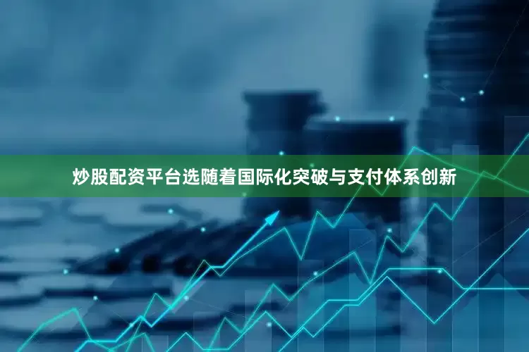 炒股配资平台选随着国际化突破与支付体系创新