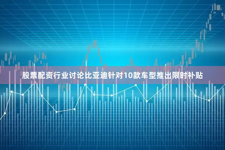 股票配资行业讨论比亚迪针对10款车型推出限时补贴