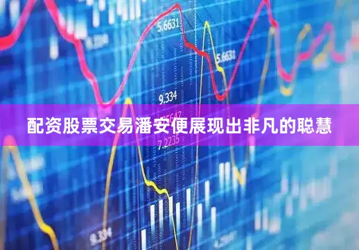 配资股票交易潘安便展现出非凡的聪慧