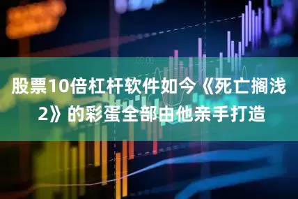 股票10倍杠杆软件如今《死亡搁浅 2》的彩蛋全部由他亲手打造