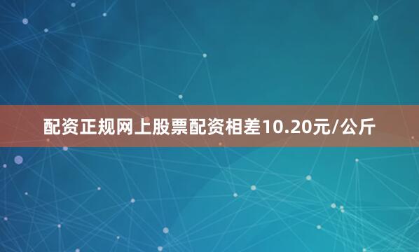 配资正规网上股票配资相差10.20元/公斤