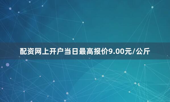 配资网上开户当日最高报价9.00元/公斤