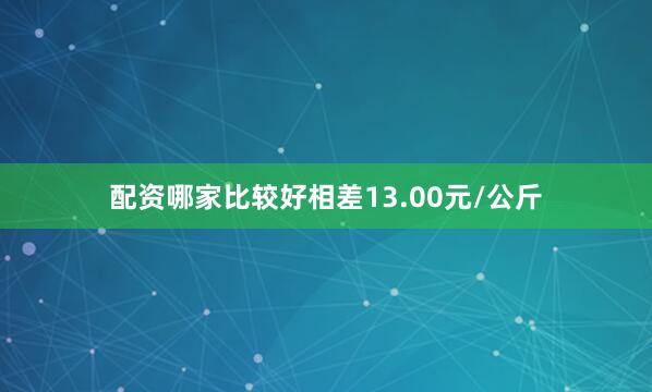 配资哪家比较好相差13.00元/公斤