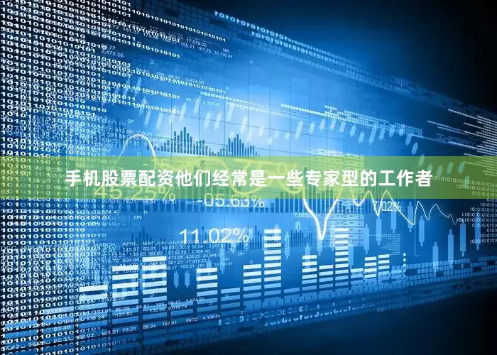 手机股票配资他们经常是一些专家型的工作者