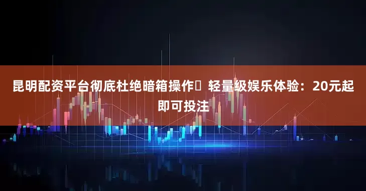 昆明配资平台彻底杜绝暗箱操作✅轻量级娱乐体验：20元起即可投注