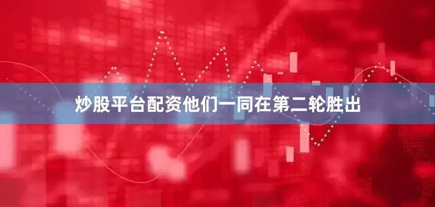 炒股平台配资他们一同在第二轮胜出