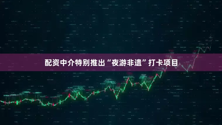 配资中介特别推出“夜游非遗”打卡项目