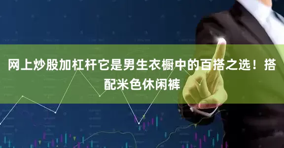 网上炒股加杠杆它是男生衣橱中的百搭之选！搭配米色休闲裤