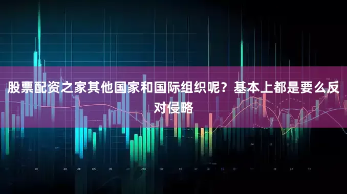 股票配资之家其他国家和国际组织呢？基本上都是要么反对侵略