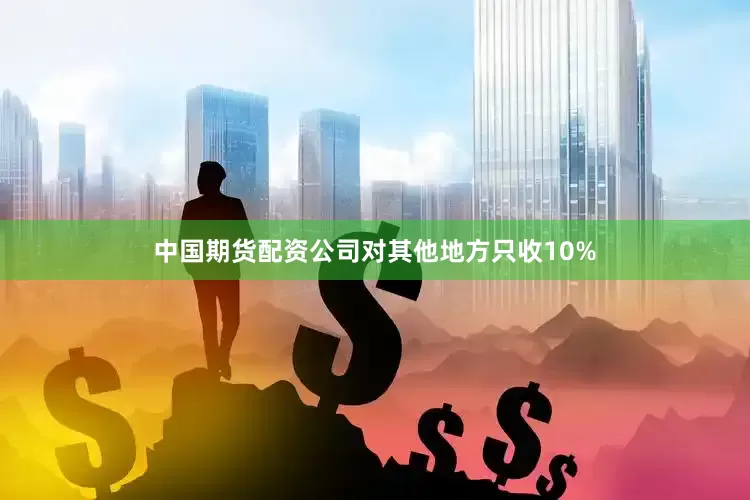中国期货配资公司对其他地方只收10%