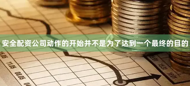 安全配资公司动作的开始并不是为了达到一个最终的目的