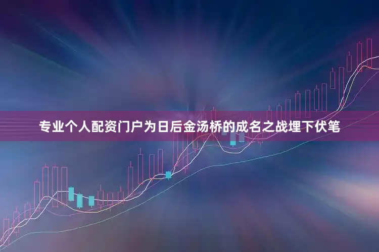 专业个人配资门户为日后金汤桥的成名之战埋下伏笔