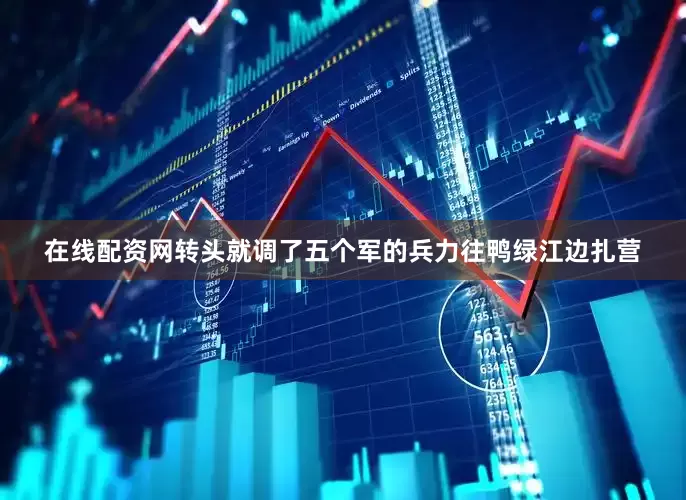 在线配资网转头就调了五个军的兵力往鸭绿江边扎营