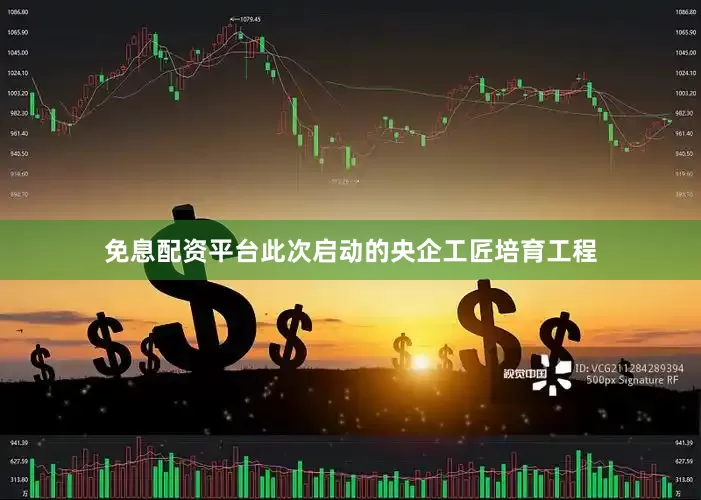 免息配资平台　　此次启动的央企工匠培育工程