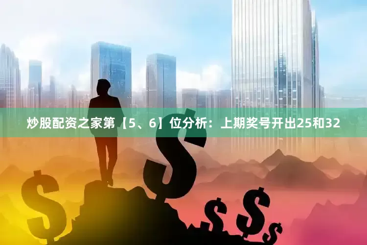 炒股配资之家　　第【5、6】位分析：上期奖号开出25和32