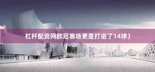 杠杆配资网欧冠赛场更是打进了14球）