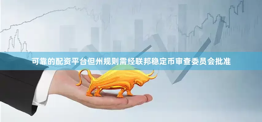 可靠的配资平台但州规则需经联邦稳定币审查委员会批准