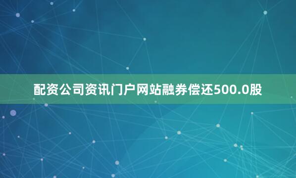 配资公司资讯门户网站融券偿还500.0股