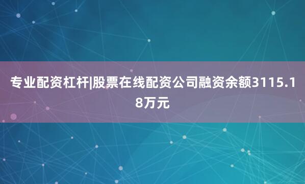 专业配资杠杆|股票在线配资公司融资余额3115.18万元