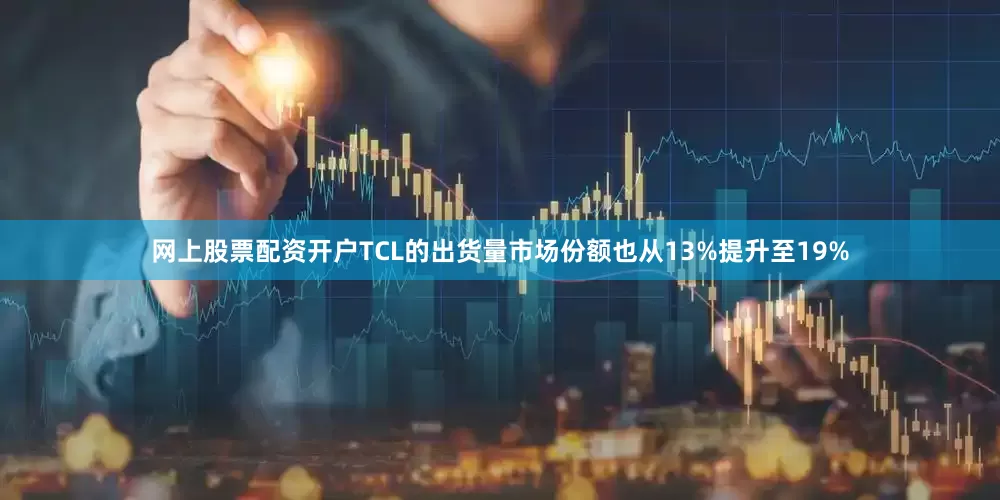 网上股票配资开户TCL的出货量市场份额也从13%提升至19%
