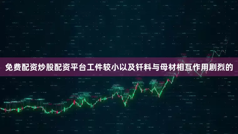 免费配资炒股配资平台工件较小以及钎料与母材相互作用剧烈的