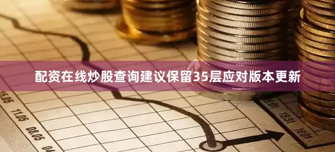 配资在线炒股查询建议保留35层应对版本更新