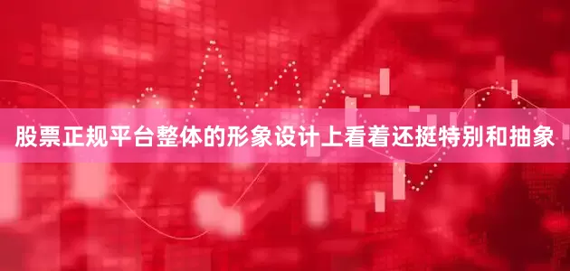 股票正规平台整体的形象设计上看着还挺特别和抽象