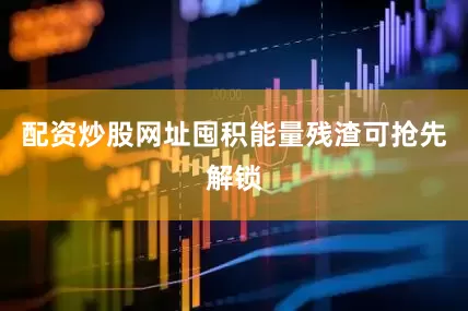配资炒股网址囤积能量残渣可抢先解锁