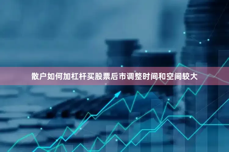 散户如何加杠杆买股票后市调整时间和空间较大