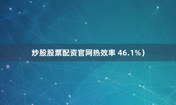炒股股票配资官网热效率 46.1%）