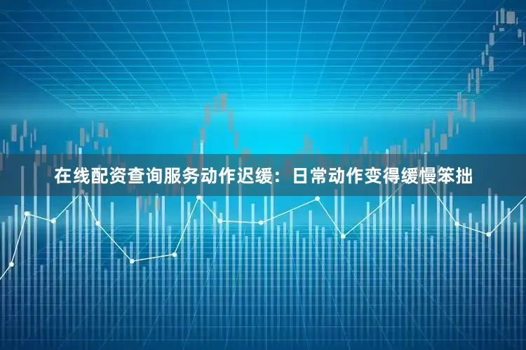 在线配资查询服务动作迟缓：日常动作变得缓慢笨拙